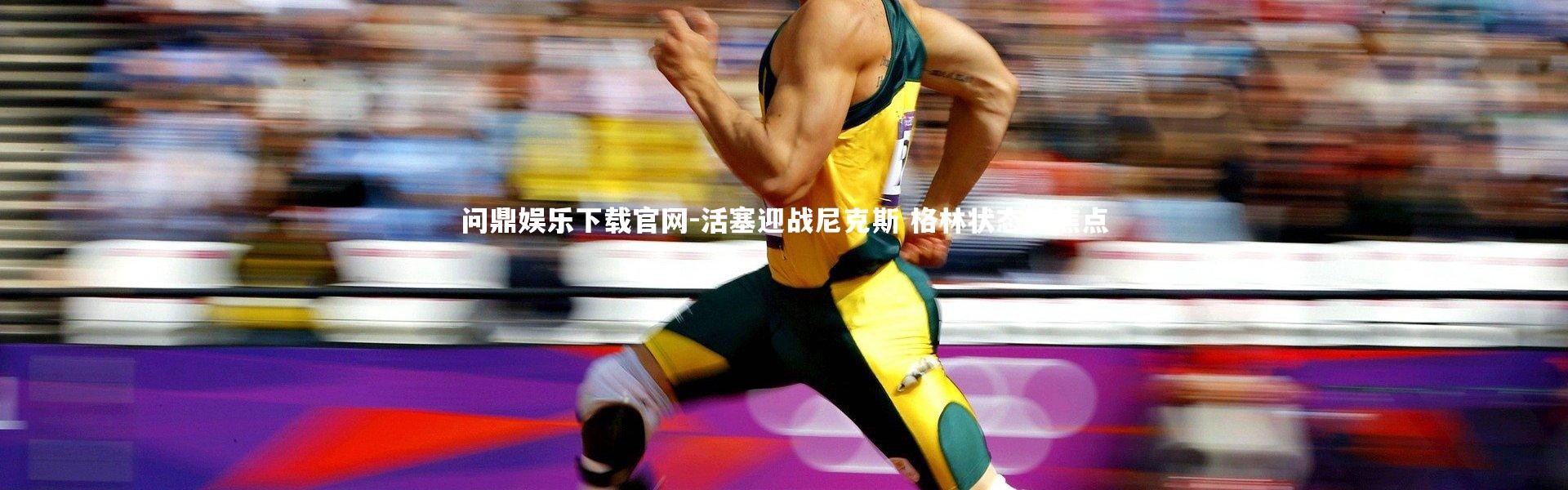 问鼎娱乐下载官网-活塞迎战尼克斯 格林状态成焦点