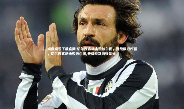 问鼎娱乐下载官网-切尔西客场击败波尔图，晋级欧冠四强，切尔西客场击败波尔图,晋级欧冠四强是谁