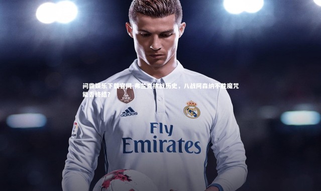 问鼎娱乐下载官网-弗兰克挑战历史，八战阿森纳不胜魔咒能否终结？