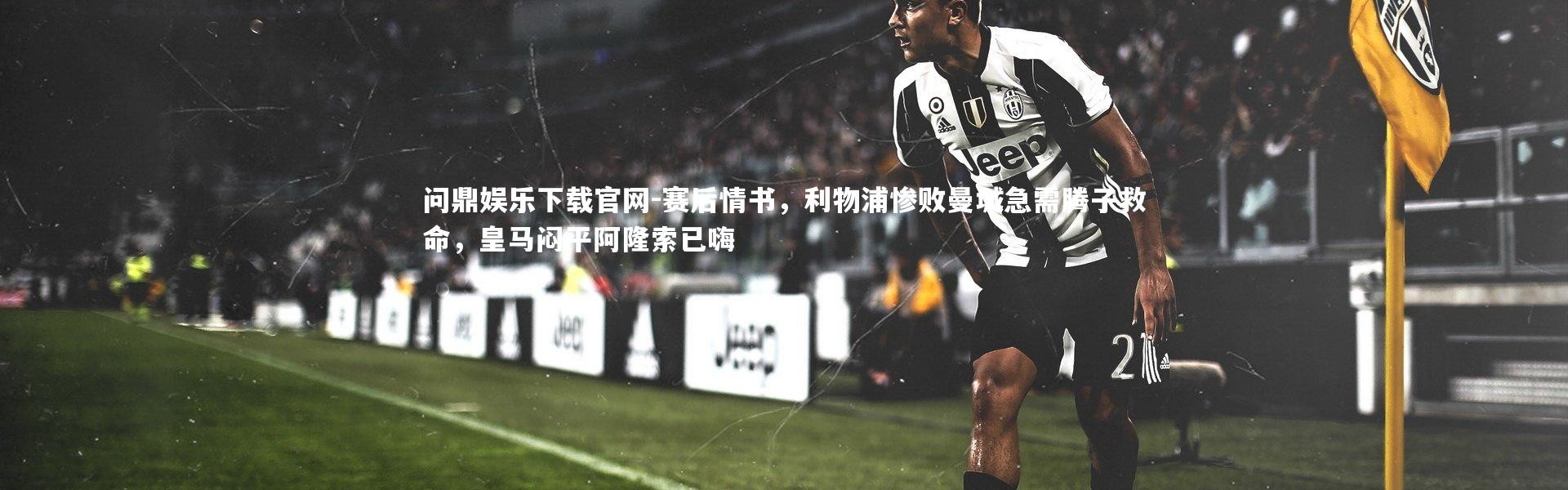 问鼎娱乐下载官网-赛后情书，利物浦惨败曼城急需腾子救命，皇马闷平阿隆索已嗨