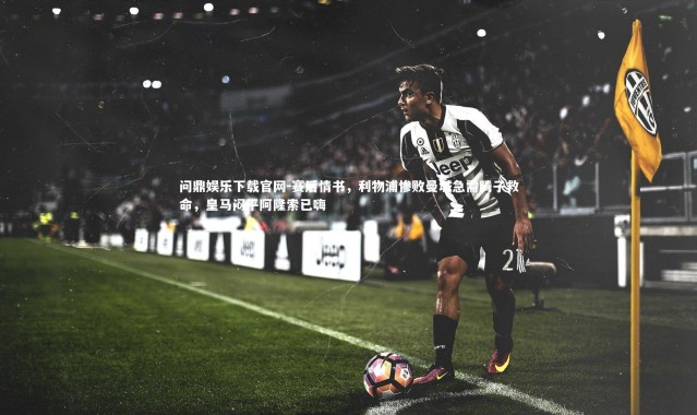 问鼎娱乐下载官网-赛后情书，利物浦惨败曼城急需腾子救命，皇马闷平阿隆索已嗨
