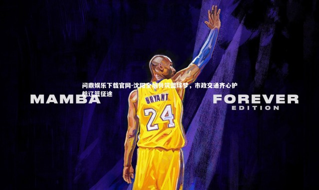 问鼎娱乐下载官网-沈阳全城共筑篮球梦，市政交通齐心护航辽篮征途