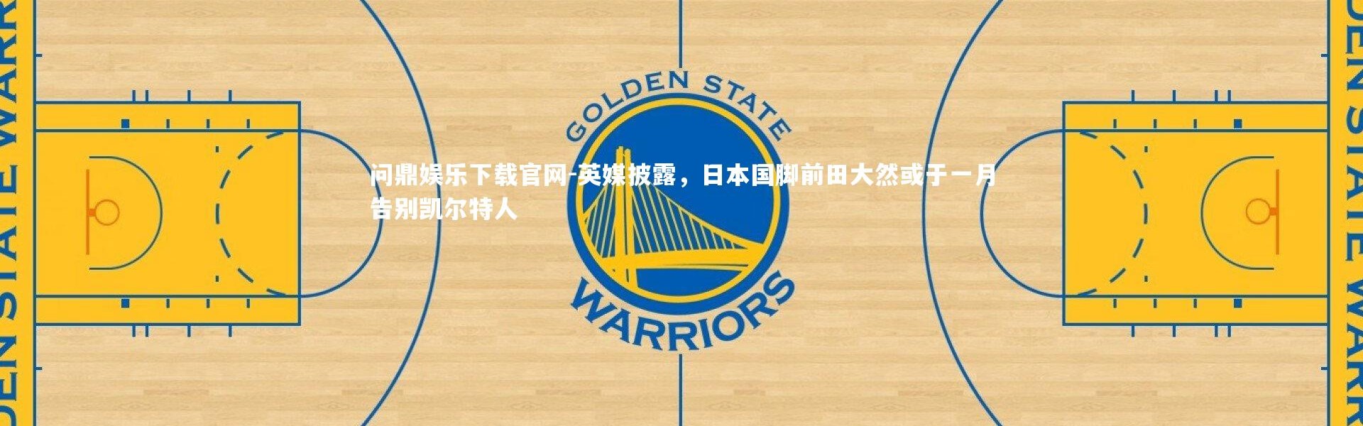 问鼎娱乐下载官网-英媒披露，日本国脚前田大然或于一月告别凯尔特人