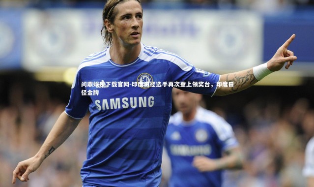 问鼎娱乐下载官网-印度田径选手再次登上领奖台，印度田径金牌