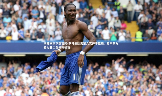 问鼎娱乐下载官网-罗马创队史第六次开季佳绩，意甲前九轮七胜二负并列榜首