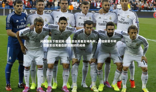 问鼎娱乐下载官网-巴黎圣日耳曼主场失利，欧冠前景不明，巴黎圣日耳曼在欧冠最好的成绩