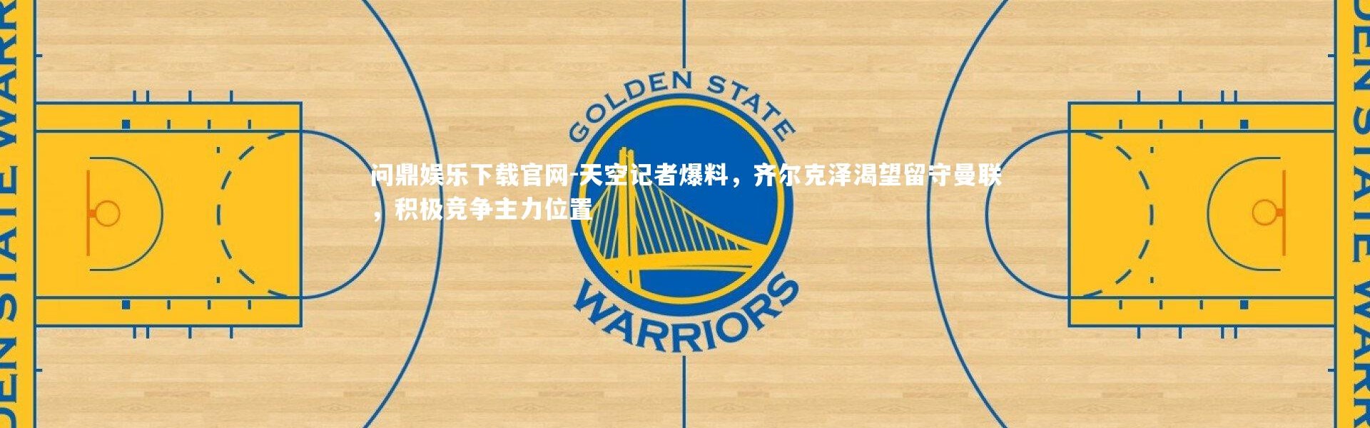 问鼎娱乐下载官网-天空记者爆料，齐尔克泽渴望留守曼联，积极竞争主力位置