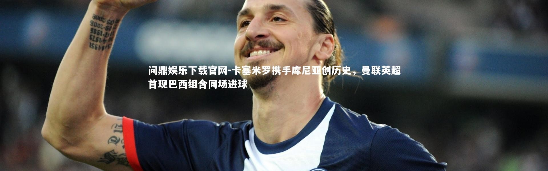 问鼎娱乐下载官网-卡塞米罗携手库尼亚创历史，曼联英超首现巴西组合同场进球