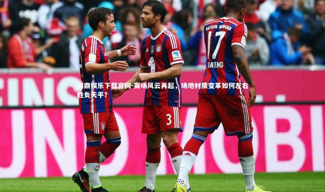 问鼎娱乐下载官网-赛场风云再起，场地材质变革如何左右胜负天平？