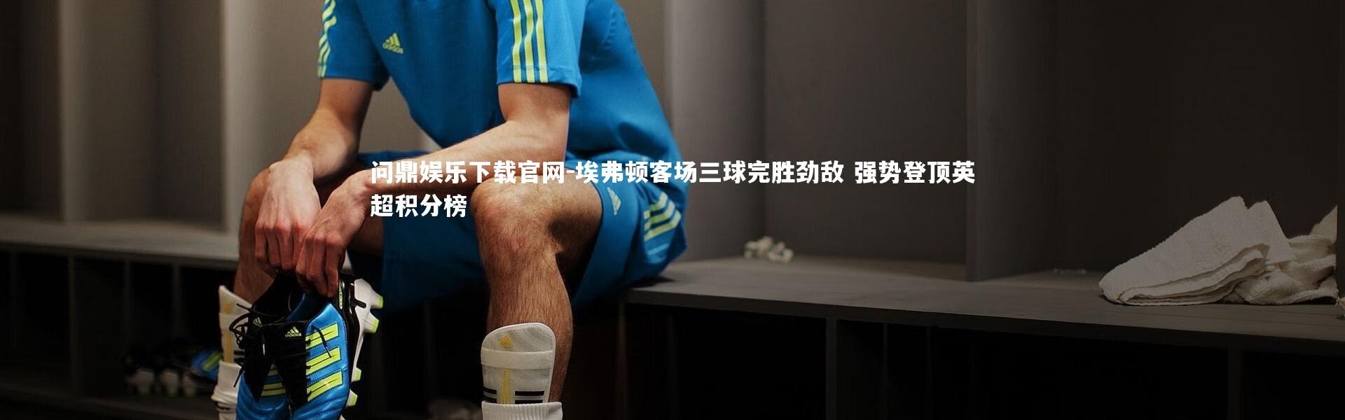 问鼎娱乐下载官网-埃弗顿客场三球完胜劲敌 强势登顶英超积分榜