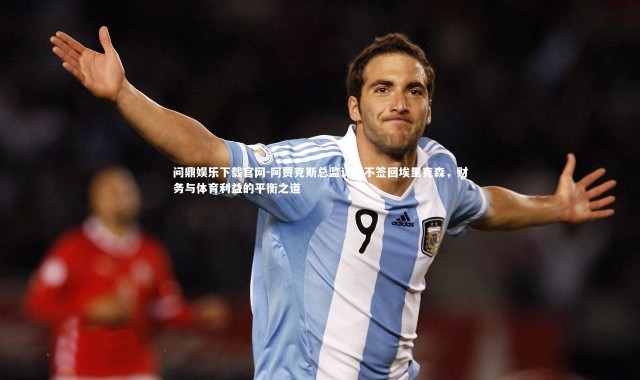 问鼎娱乐下载官网-阿贾克斯总监详解不签回埃里克森，财务与体育利益的平衡之道