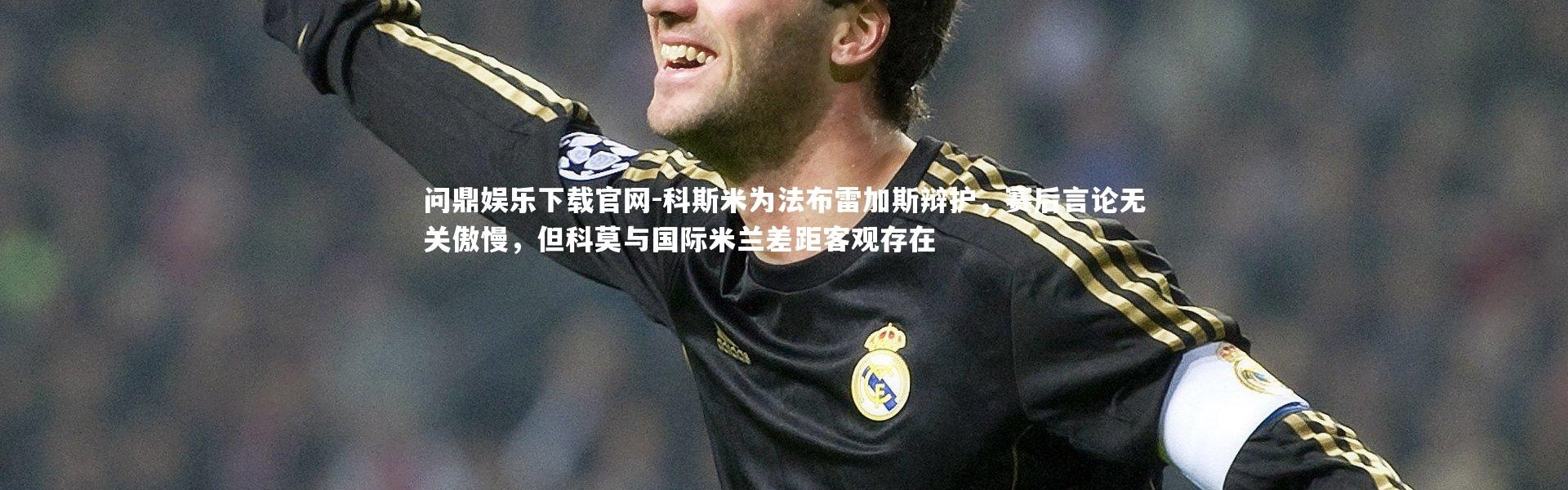问鼎娱乐下载官网-科斯米为法布雷加斯辩护，赛后言论无关傲慢，但科莫与国际米兰差距客观存在