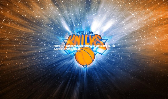 问鼎娱乐下载官网-水晶宫主场作战，迎战切尔西豪强，水晶宫对切尔西的比分结果