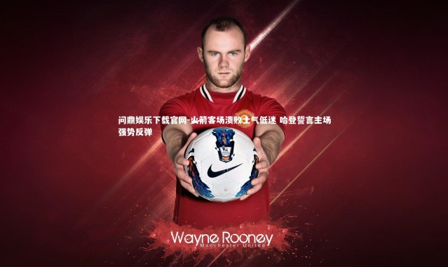 问鼎娱乐下载官网-火箭客场溃败士气低迷 哈登誓言主场强势反弹