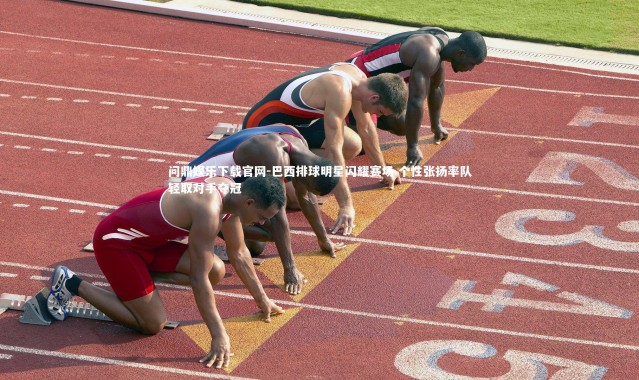 问鼎娱乐下载官网-巴西排球明星闪耀赛场 个性张扬率队轻取对手夺冠