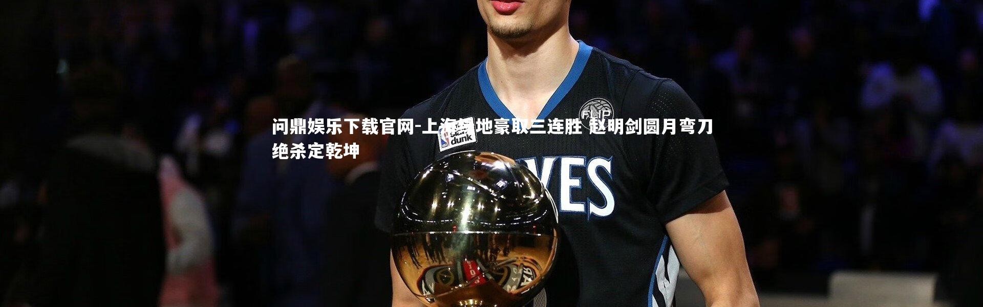 问鼎娱乐下载官网-上海绿地豪取三连胜 赵明剑圆月弯刀绝杀定乾坤