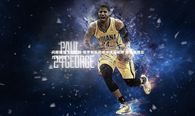 问鼎娱乐下载官网-俄罗斯队逆境拼搏摘铜牌 赛场展现实力与韧性