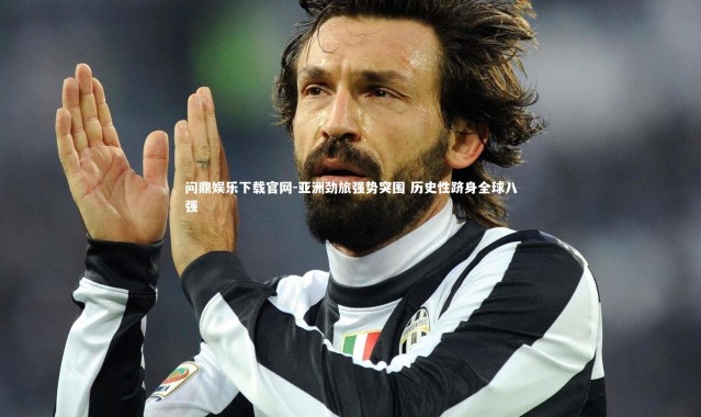 问鼎娱乐下载官网-亚洲劲旅强势突围 历史性跻身全球八强