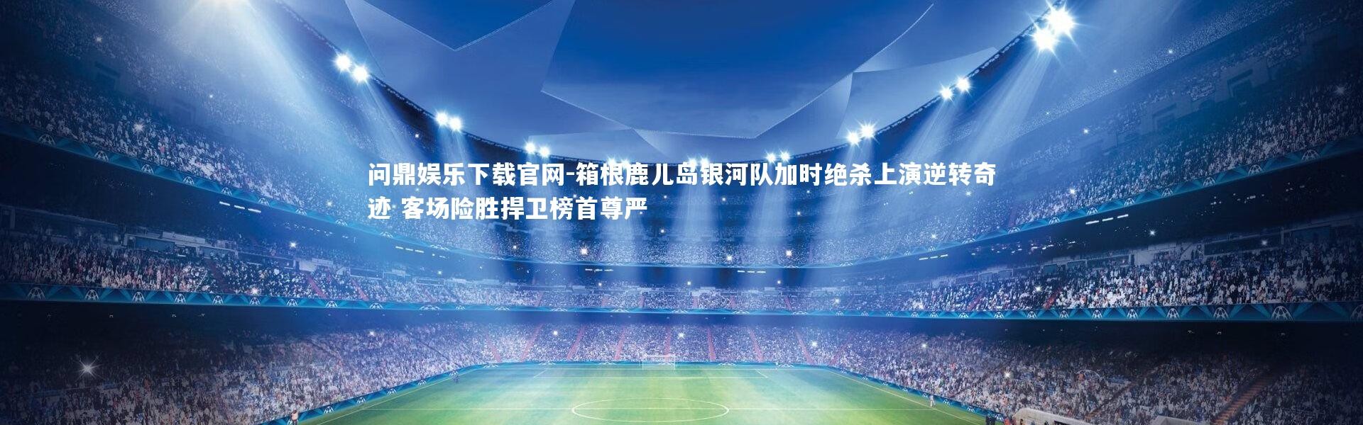 问鼎娱乐下载官网-箱根鹿儿岛银河队加时绝杀上演逆转奇迹 客场险胜捍卫榜首尊严