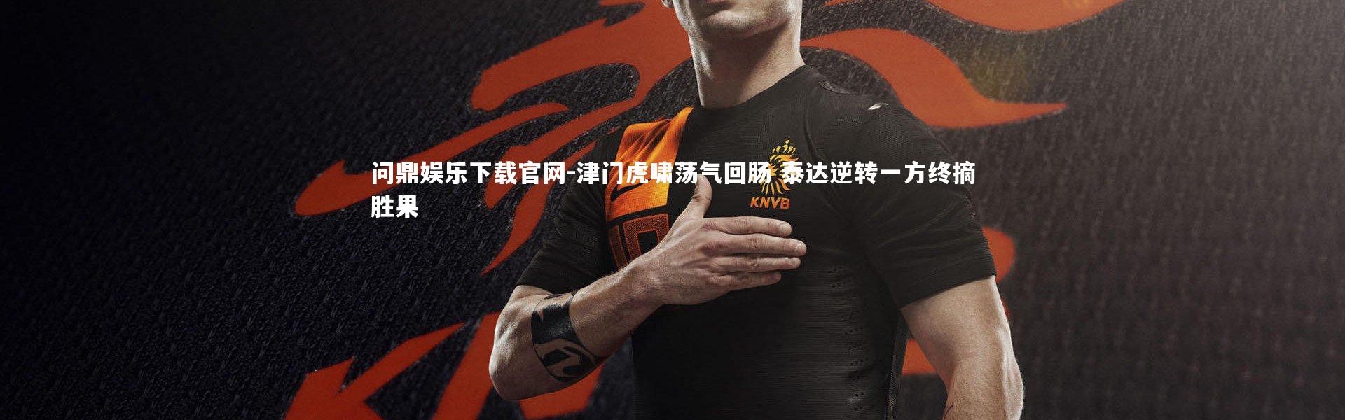 问鼎娱乐下载官网-津门虎啸荡气回肠 泰达逆转一方终摘胜果