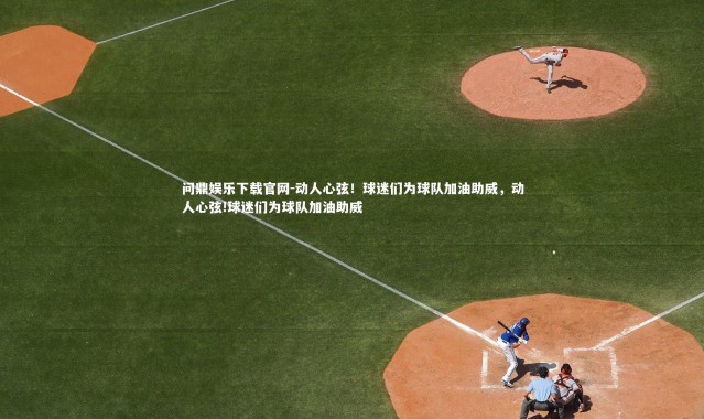 问鼎娱乐下载官网-动人心弦！球迷们为球队加油助威，动人心弦!球迷们为球队加油助威