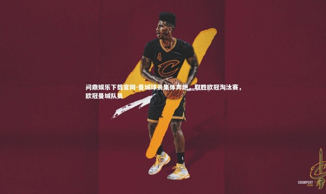 问鼎娱乐下载官网-曼城球员集体奔跑，取胜欧冠淘汰赛，欧冠曼城队员