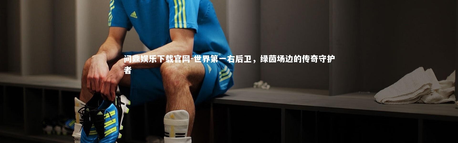 问鼎娱乐下载官网-世界第一右后卫，绿茵场边的传奇守护者