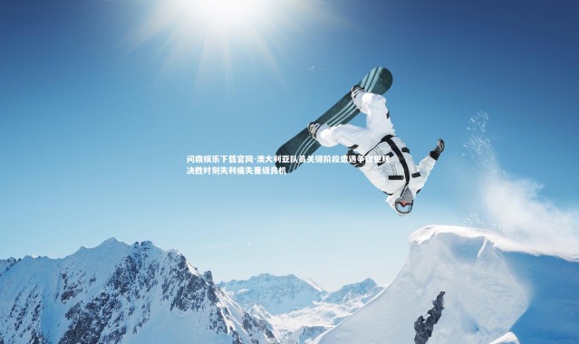 问鼎娱乐下载官网-澳大利亚队员关键阶段遭遇争议犯规 决胜时刻失利痛失晋级良机