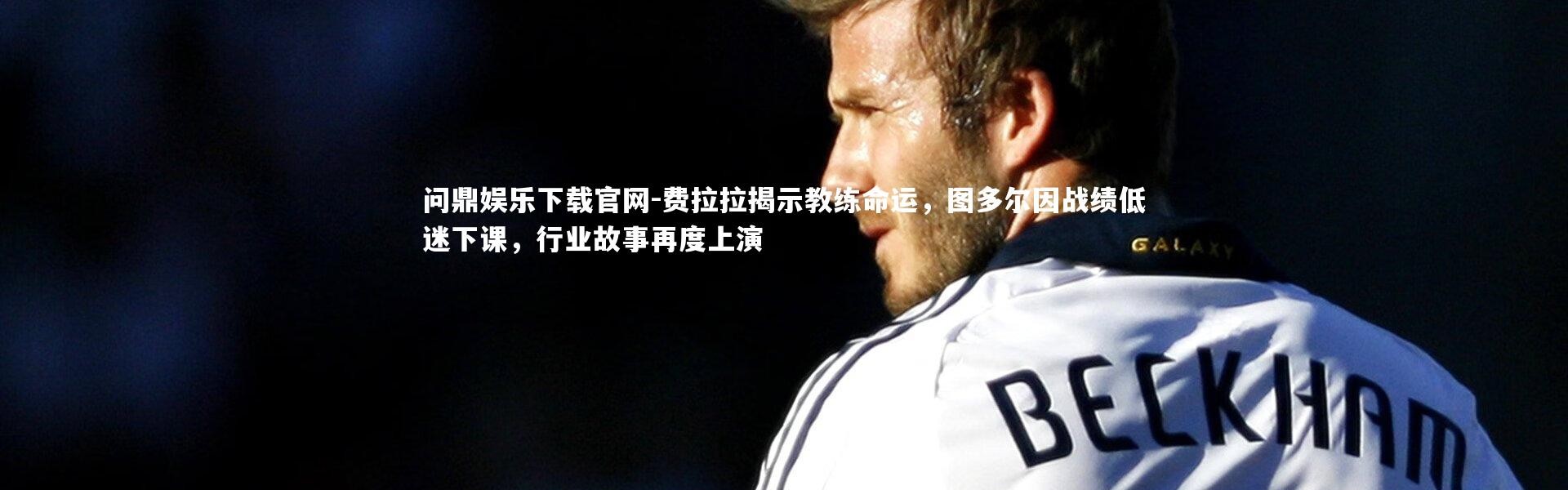 问鼎娱乐下载官网-费拉拉揭示教练命运，图多尔因战绩低迷下课，行业故事再度上演