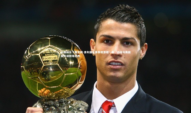 问鼎娱乐下载官网-青年国足赛事现滑稽一幕，边线马赛回旋失误致球出界