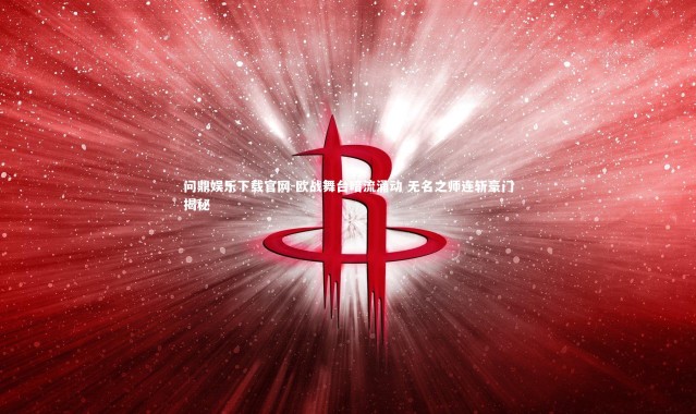 问鼎娱乐下载官网-欧战舞台暗流涌动 无名之师连斩豪门揭秘