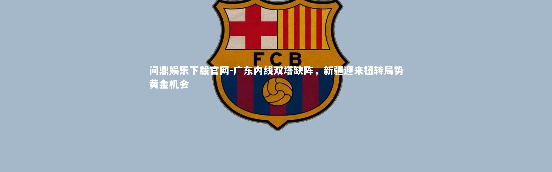 问鼎娱乐下载官网-广东内线双塔缺阵，新疆迎来扭转局势黄金机会