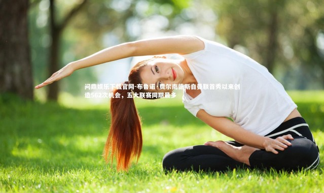 问鼎娱乐下载官网-布鲁诺·费尔南德斯自曼联首秀以来创造562次机会，五大联赛同期最多