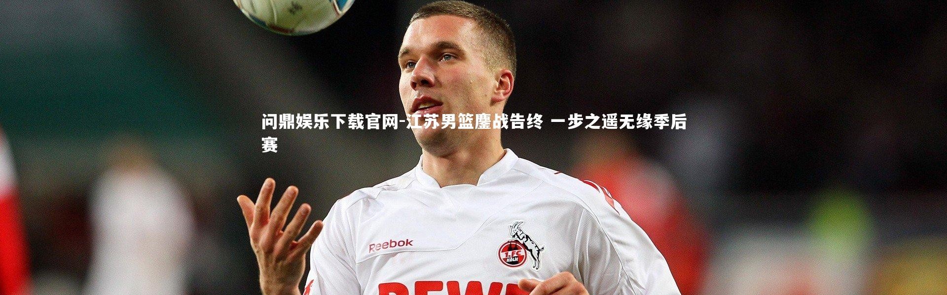 问鼎娱乐下载官网-江苏男篮鏖战告终 一步之遥无缘季后赛