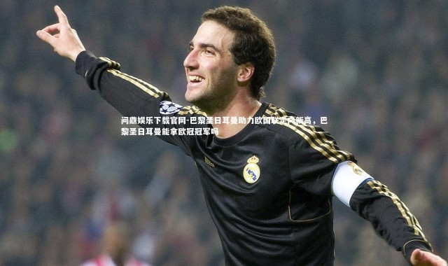 问鼎娱乐下载官网-巴黎圣日耳曼助力欧国联走向新高，巴黎圣日耳曼能拿欧冠冠军吗