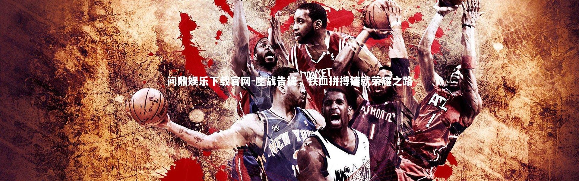 问鼎娱乐下载官网-鏖战告捷，铁血拼搏铸就荣耀之路