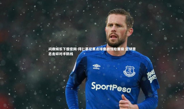 问鼎娱乐下载官网-拜仁慕尼黑点球鏖战惊险晋级 坚韧意志击碎对手防线