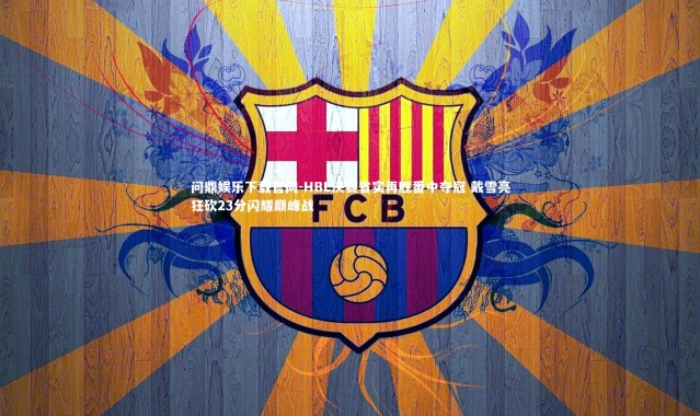 问鼎娱乐下载官网-HBL决赛省实再胜番中夺冠 戴雪亮狂砍23分闪耀巅峰战