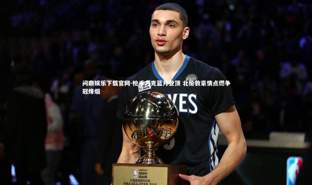 问鼎娱乐下载官网-枪手力克蓝月登顶 北伦敦豪情点燃争冠烽烟