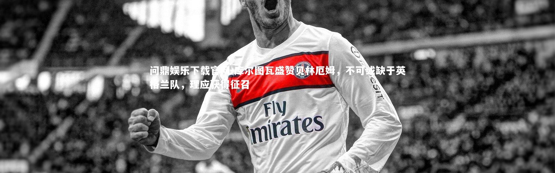 问鼎娱乐下载官网-库尔图瓦盛赞贝林厄姆，不可或缺于英格兰队，理应获得征召