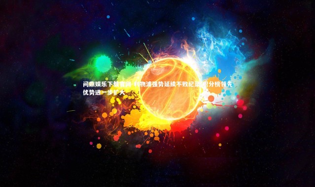 问鼎娱乐下载官网-利物浦强势延续不败纪录 积分榜领先优势进一步扩大