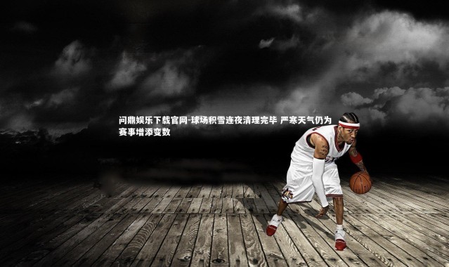 问鼎娱乐下载官网-球场积雪连夜清理完毕 严寒天气仍为赛事增添变数