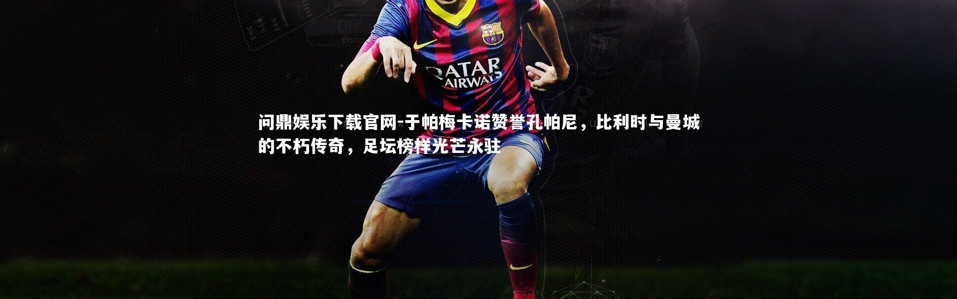 问鼎娱乐下载官网-于帕梅卡诺赞誉孔帕尼，比利时与曼城的不朽传奇，足坛榜样光芒永驻