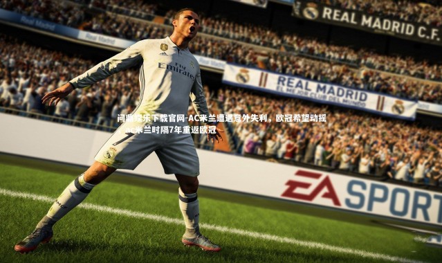 问鼎娱乐下载官网-AC米兰遭遇意外失利，欧冠希望动摇，ac米兰时隔7年重返欧冠