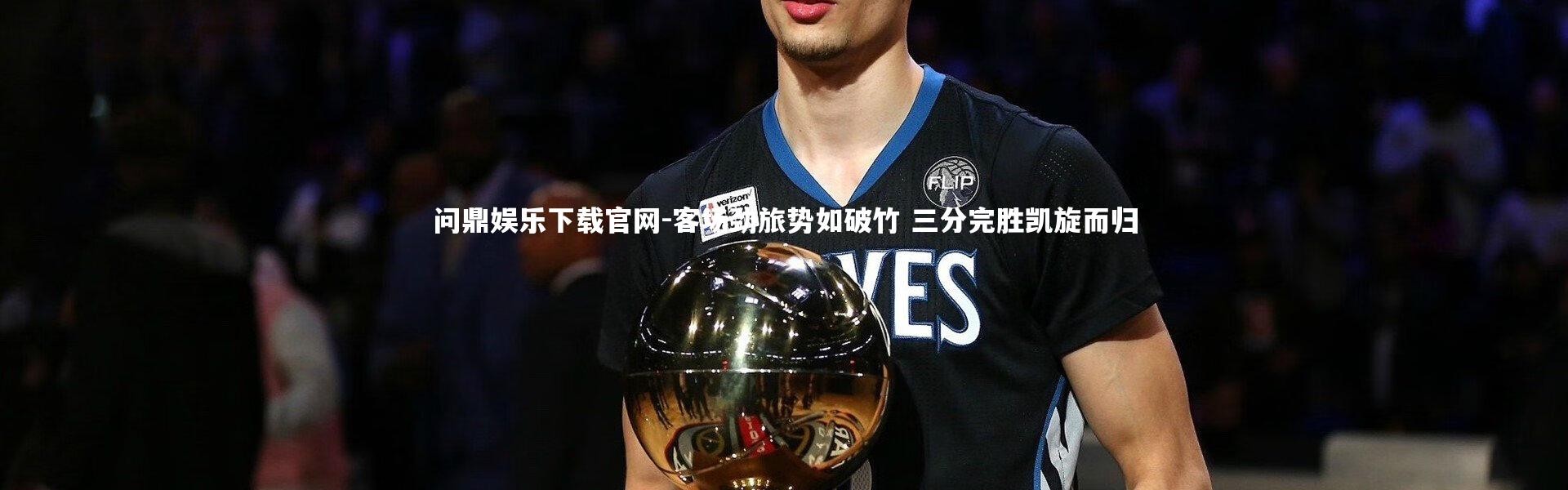 问鼎娱乐下载官网-客场劲旅势如破竹 三分完胜凯旋而归