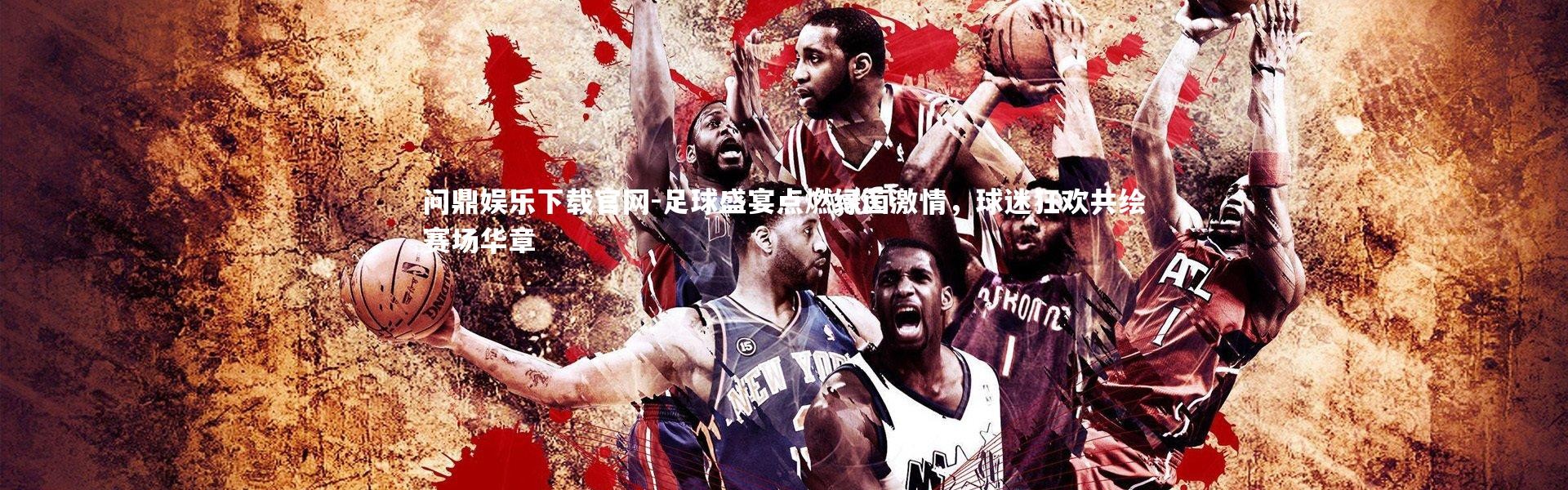 问鼎娱乐下载官网-足球盛宴点燃绿茵激情，球迷狂欢共绘赛场华章