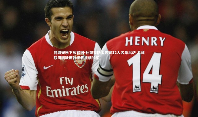 问鼎娱乐下载官网-杜锋蓝队金砖赛12人名单出炉 易建联周鹏缺席韩德君担纲领军