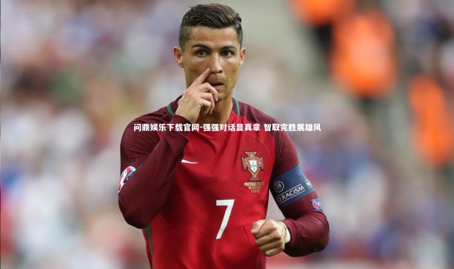 问鼎娱乐下载官网-强强对话显真章 智取完胜展雄风