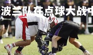 问鼎娱乐下载官网-波兰队在点球大战中击败对手，波兰球打仗