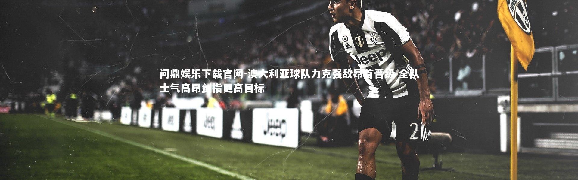 问鼎娱乐下载官网-澳大利亚球队力克强敌昂首晋级 全队士气高昂剑指更高目标